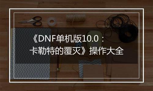 《DNF单机版10.0：卡勒特的覆灭》操作大全