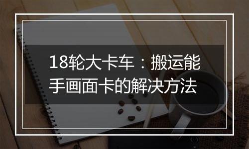 18轮大卡车：搬运能手画面卡的解决方法