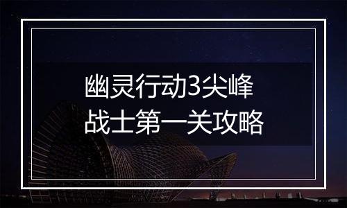 幽灵行动3尖峰战士第一关攻略