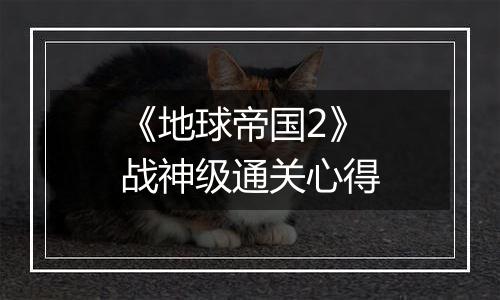 《地球帝国2》战神级通关心得