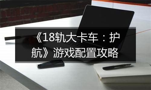 《18轨大卡车：护航》游戏配置攻略
