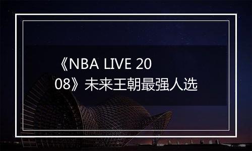 《NBA LIVE 2008》未来王朝最强人选