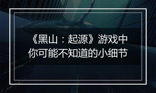 《黑山：起源》游戏中你可能不知道的小细节