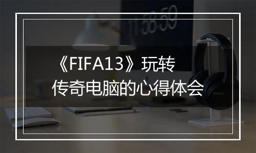 《FIFA13》玩转传奇电脑的心得体会