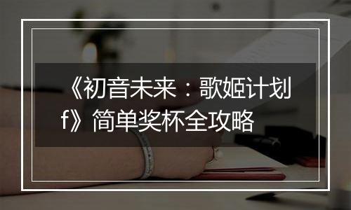 《初音未来：歌姬计划f》简单奖杯全攻略