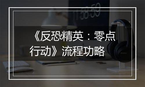 《反恐精英：零点行动》流程功略