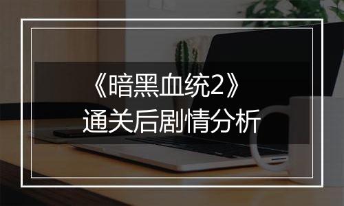 《暗黑血统2》通关后剧情分析