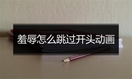 羞辱怎么跳过开头动画