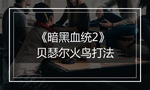 《暗黑血统2》贝瑟尔火鸟打法