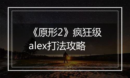 《原形2》疯狂级alex打法攻略