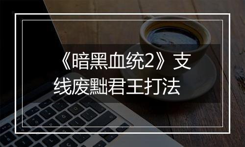 《暗黑血统2》支线废黜君王打法