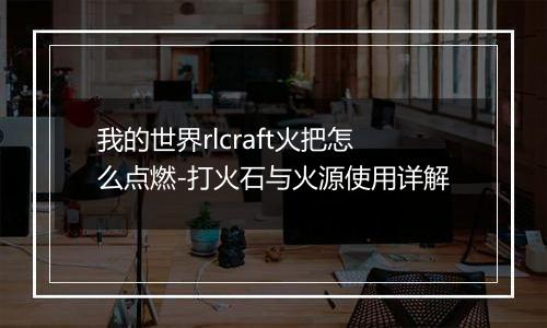 我的世界rlcraft火把怎么点燃-打火石与火源使用详解