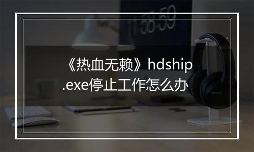 《热血无赖》hdship.exe停止工作怎么办