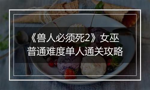 《兽人必须死2》女巫普通难度单人通关攻略