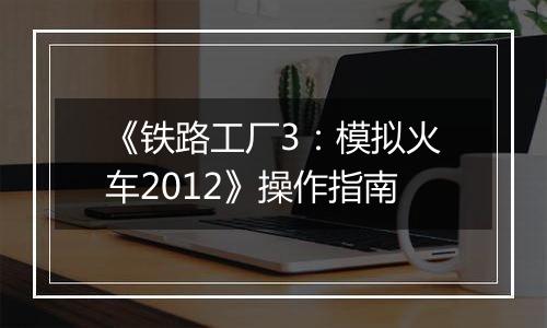 《铁路工厂3：模拟火车2012》操作指南