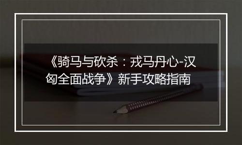 《骑马与砍杀：戎马丹心-汉匈全面战争》新手攻略指南