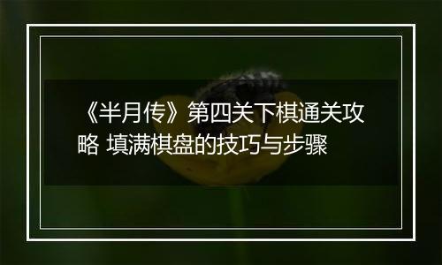 《半月传》第四关下棋通关攻略 填满棋盘的技巧与步骤