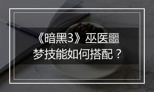 《暗黑3》巫医噩梦技能如何搭配？