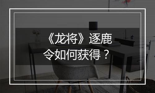 《龙将》逐鹿令如何获得？