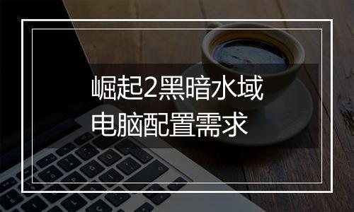 崛起2黑暗水域电脑配置需求