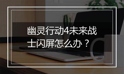 幽灵行动4未来战士闪屏怎么办？