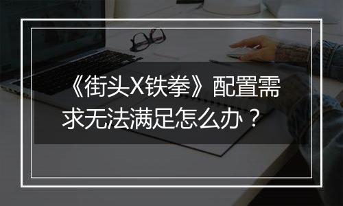 《街头X铁拳》配置需求无法满足怎么办？