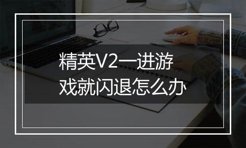 精英V2一进游戏就闪退怎么办