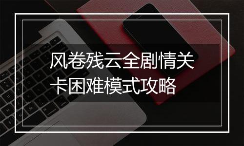 风卷残云全剧情关卡困难模式攻略