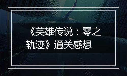 《英雄传说：零之轨迹》通关感想