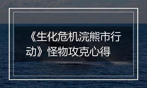 《生化危机浣熊市行动》怪物攻克心得