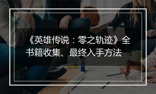 《英雄传说：零之轨迹》全书籍收集、最终入手方法