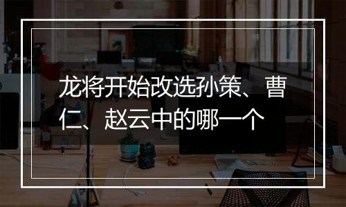 龙将开始改选孙策、曹仁、赵云中的哪一个