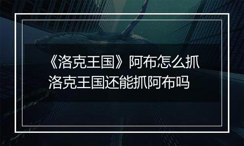 《洛克王国》阿布怎么抓 洛克王国还能抓阿布吗