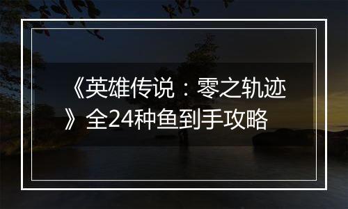 《英雄传说：零之轨迹》全24种鱼到手攻略