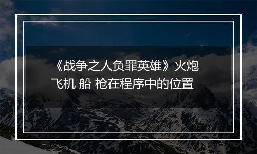 《战争之人负罪英雄》火炮  飞机 船 枪在程序中的位置