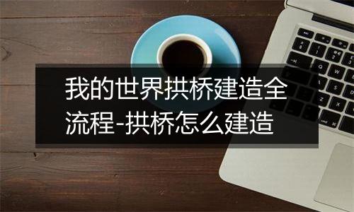 我的世界拱桥建造全流程-拱桥怎么建造