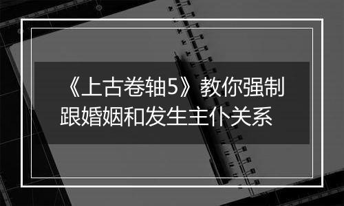 《上古卷轴5》教你强制跟婚姻和发生主仆关系