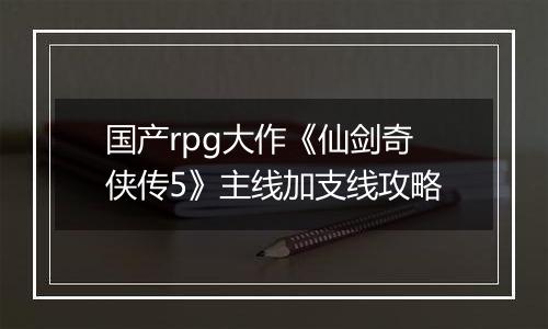 国产rpg大作《仙剑奇侠传5》主线加支线攻略