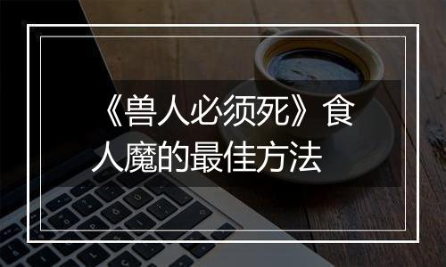 《兽人必须死》食人魔的最佳方法