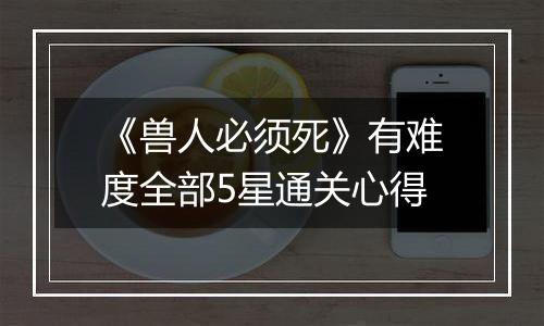 《兽人必须死》有难度全部5星通关心得