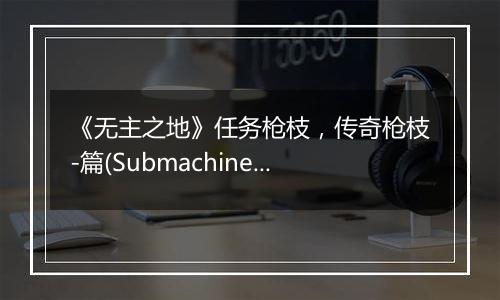 《无主之地》任务枪枝，传奇枪枝-篇(Submachine Gun)