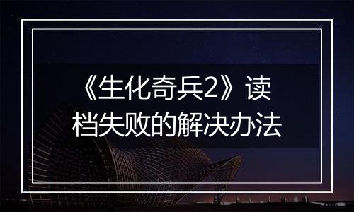 《生化奇兵2》读档失败的解决办法