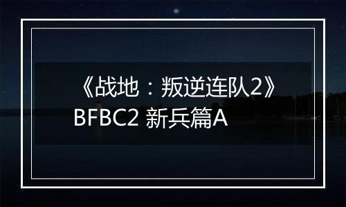 《战地：叛逆连队2》BFBC2 新兵篇A