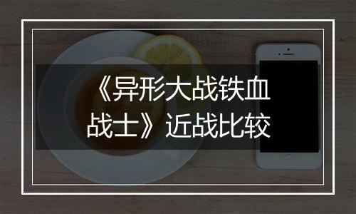 《异形大战铁血战士》近战比较