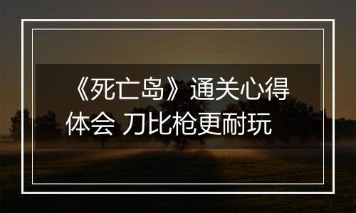 《死亡岛》通关心得体会 刀比枪更耐玩