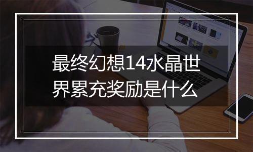 最终幻想14水晶世界累充奖励是什么