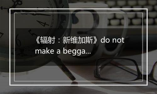《辐射：新维加斯》do not make a beggar of me任务