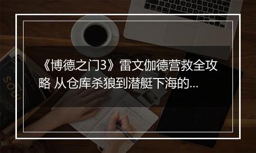 《博德之门3》雷文伽德营救全攻略 从仓库杀狼到潜艇下海的详细步骤