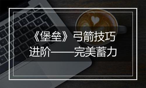 《堡垒》弓箭技巧进阶——完美蓄力