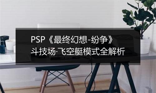 PSP《最终幻想-纷争》斗技场·飞空艇模式全解析